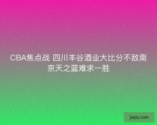 CBA焦点战 四川丰谷酒业大比分不敌南京天之蓝难求一胜